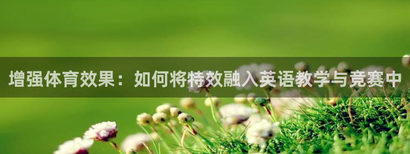 球友会体育最新版下载：增强体育效果：如何将特效融入英语教学与竞赛中