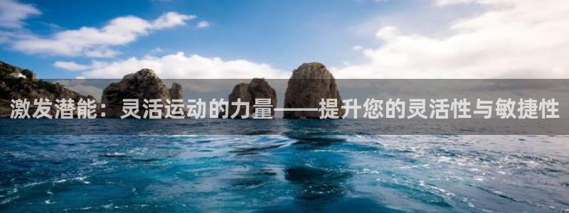 qy球友会体育：激发潜能：灵活运动的力量——提升您的灵活性与敏捷性