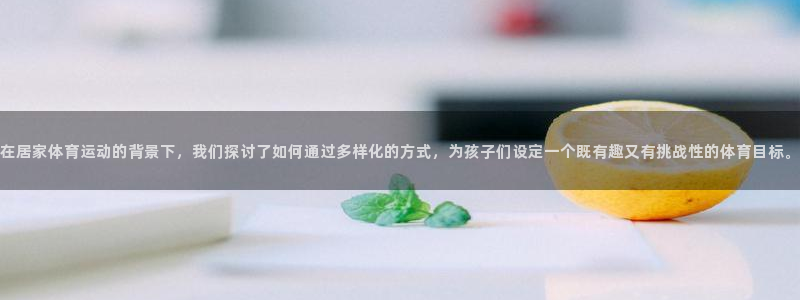球友会体育最新版下载：在居家体育运动的背景下，我们探讨了如何通过多样化的方式，为孩子们设定一个既有趣又有挑战性的体育目标。
